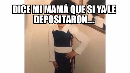 Meme Creator Funny Dice Mi Mam Que Si Ya Le Depositaron Meme Generator At Memecreator Org