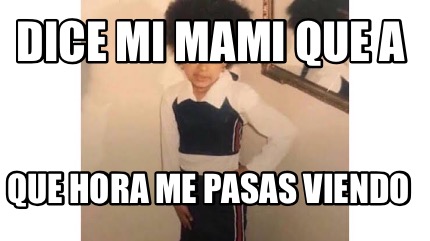 Meme Creator Funny Dice Mi Mami Que A Que Hora Me Pasas Viendo Meme