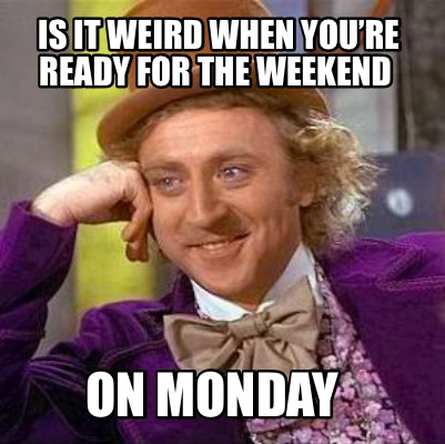 Meme Creator - Funny Is it weird when you’re ready for the weekend On ...