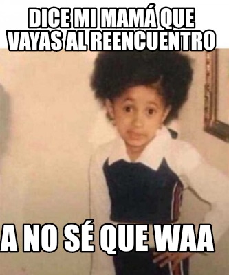 Meme Creator Funny dice mi mamá que vayas al reencuentro a no sé que waa Meme Generator at