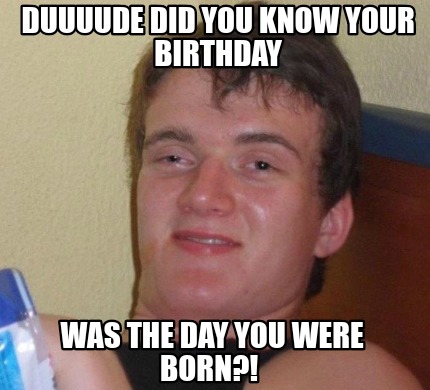 Meme Creator - Funny Duuuude did you know your birthday Was the day you ...