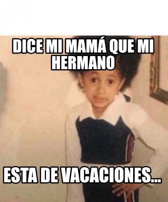 Meme Creator Funny Dice Mi Mam Que Mi Hermano Esta De Vacaciones