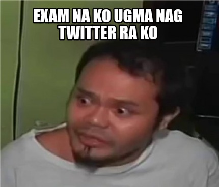 Meme Creator Funny Exam Na Ko Ugma Nag Twitter Ra Ko Meme Generator