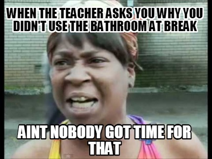 Meme Creator Funny When The Teacher Asks You Why You Didn T Use The Bathroom At Break Aint Nobody G Meme Generator At Memecreator Org