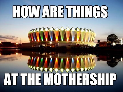 how-are-things-at-the-mothership