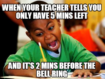 Meme Creator Funny When Your Teacher Tells You Only Have 5 Mins Left And It S 2 Mins Before The Bel Meme Generator At Memecreator Org