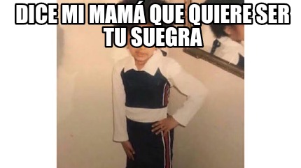 Meme Creator Funny Dice Mi Mam Que Quiere Ser Tu Suegra Meme