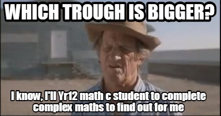 which-trough-is-bigger-i-know-ill-yr12-math-c-student-to-complete-complex-maths-