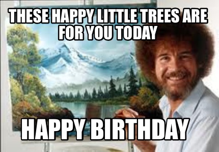 Meme Creator - Funny These happy little trees are for you today Happy ...