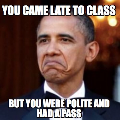 Meme Creator - Funny You came late to class But you were polite and had ...