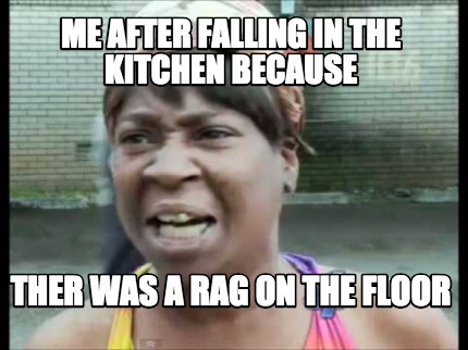 Meme Creator Funny Me After Falling In The Kitchen Because Ther Was A