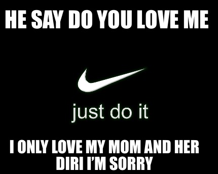 Meme Creator Funny He Say Do You Love Me I Only Love My Mom And Her Diri I M Sorry Meme Generator At Memecreator Org