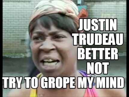 Meme Creator - Funny justin trudeau better not try to grope my mind ...