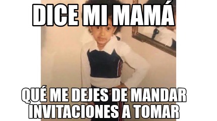 Meme Creator Funny Qué me dejes de mandar invitaciones a tomar Dice mi mamá Meme Generator at