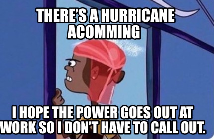 Meme Creator Funny There S A Hurricane Acomming I Hope The Power Goes Out At Work So I Don T H Meme Generator At Memecreator Org