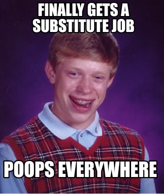 Meme Creator - Funny Finally gets a substitute job Poops everywhere ...