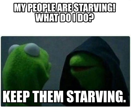 Meme Creator - Funny my people are starving! what do i do? Keep them ...