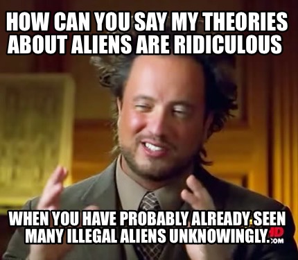 Meme Creator - Funny How can you say my theories about aliens are ...