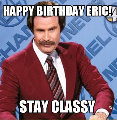 Happy Birthday Eric Meme Funny Funny Happy Birthday Eric! Stay Classy Meme Generator At Memecreator.org! -  Meme Creator