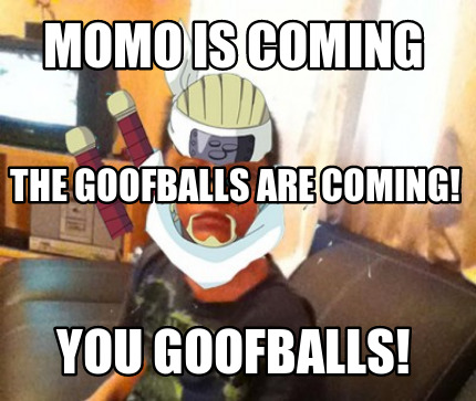 momo-is-coming-you-goofballs-the-goofballs-are-coming
