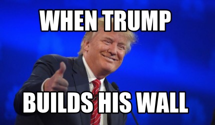 Meme Creator - Funny When Trump Builds his wall Meme Generator at ...