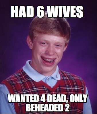 Meme Creator - Funny had 6 wives wanted 4 dead, only beheaded 2 Meme ...