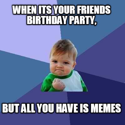 Meme Creator - Funny When its your friends birthday party, But all you ...