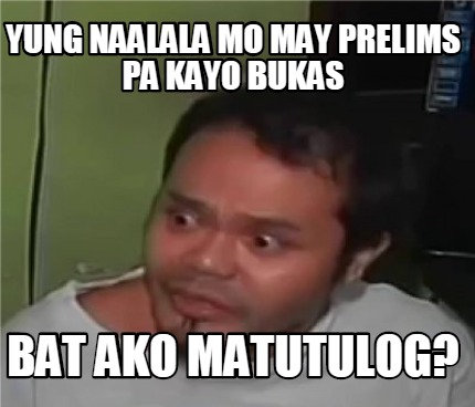 Meme Creator - Funny yung naalala mo may prelims pa kayo bukas Bat ako ...