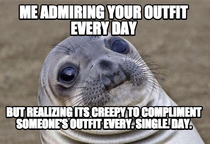 Meme Creator - Funny Me admiring your outfit every day but realizing ...