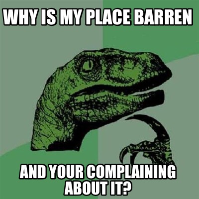 Meme Creator - Funny Why is my place barren And your complaining about ...