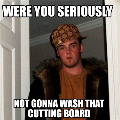 Meme Creator - Funny Were you seriously not gonna wash that cutting ...