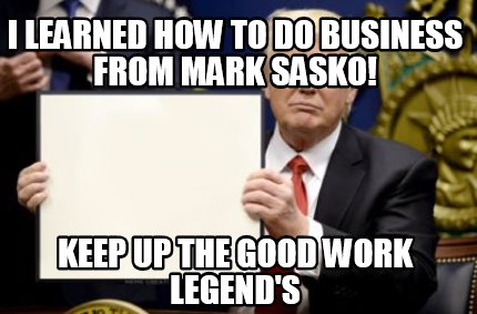 Meme Creator Funny I Learned How To Do Business From Mark Sasko Keep Up The Good Work Legend S Meme Generator At Memecreator Org