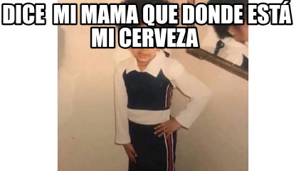 Meme Creator Funny Dice Mi Mama Que Donde Est Mi Cerveza Meme Generator At Memecreator Org