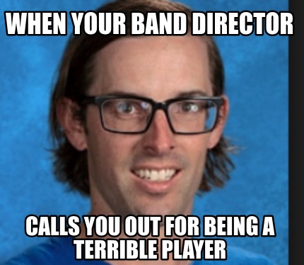 Meme Creator Funny When Your Band Director Calls You Out For