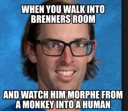 when-you-walk-into-brenners-room-and-watch-him-morphe-from-a-monkey-into-a-human