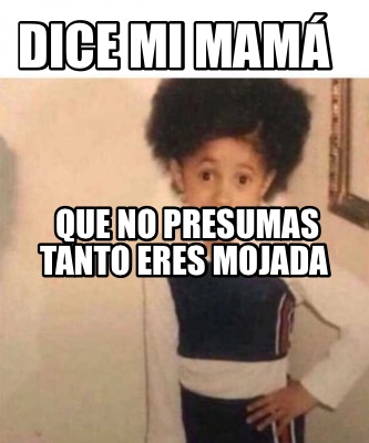 Meme Creator Funny Dice Mi Mam Que No Presumas Tanto Eres Mojada