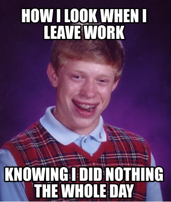 Meme Creator - Funny HOW I LOOK WHEN I LEAVE WORK KNOWING I DID NOTHING ...