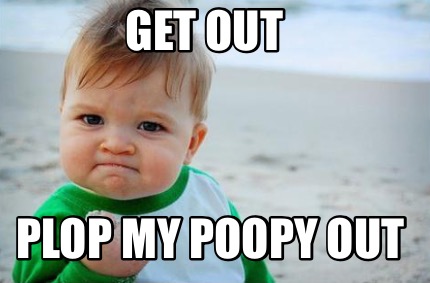 Meme Creator - Funny Get out Plop my poopy out Meme Generator at ...