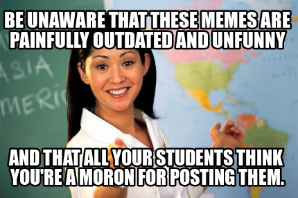 Meme Creator - Funny be unaware that these memes are painfully outdated ...