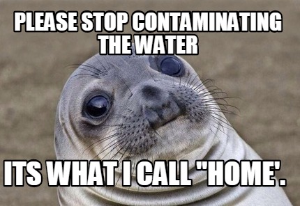 Meme Creator - Funny please stop contaminating the water its what i ...