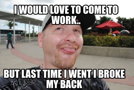 Meme Creator Funny I Would Love To Come To Work But Last Time I Went I Broke My Back Meme Generator At Memecreator Org