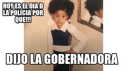 Meme Creator Funny Hoy Es El Dia D La Policia Por Que Dijo La Gobernadora Meme Generator At