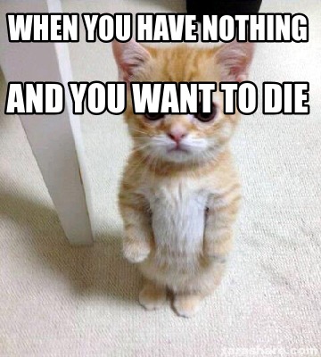 Meme Creator - Funny when you have nothing and you want to die Meme ...