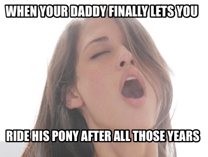 Meme Creator Funny When Your Daddy Finally Lets You Ride His Pony After All Those Years Meme Generator At Memecreator Org