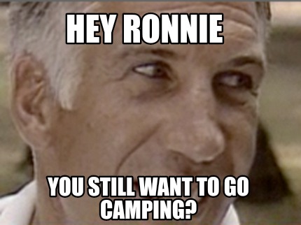 hey-ronnie-you-still-want-to-go-camping