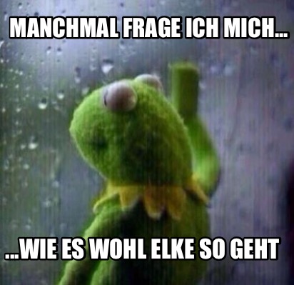 Meme Creator Funny Manchmal Frage Ich Mich Wie Es Wohl Elke So Geht Meme Generator At Memecreator Org