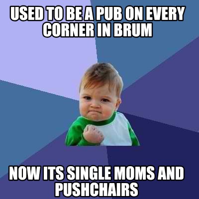 Meme Creator - Funny USED TO BE A PUB ON EVERY CORNER IN BRUM NOW ITS ...