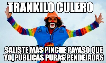 trankilo-culero-saliste-ms-pinche-payaso-que-yopblicas-puras-pendejadas