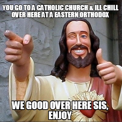 Meme Creator Funny You Go To A Catholic Church Ill Chill Over Here At A Eastern Orthodox We Good Meme Generator At Memecreator Org