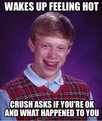 Meme Creator - Funny Wakes up feeling hot Crush asks if you're ok and ...